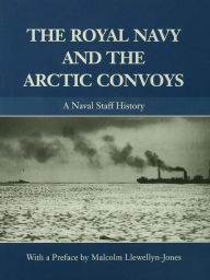 Title: The Royal Navy and the Arctic Convoys: A Naval Staff History, Author: Malcolm Llewellyn-Jones