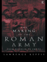 Title: The Making of the Roman Army: From Republic to Empire, Author: Lawrence Keppie