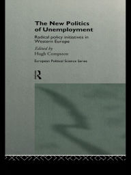 Title: The New Politics of Unemployment: Radical Policy Initiatives in Western Europe, Author: Hugh Compston