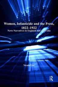 Title: Women, Infanticide and the Press, 1822-1922: News Narratives in England and Australia, Author: Nicola Goc