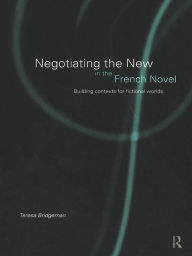 Title: Negotiating the New in the French Novel: Building Contexts for Fictional Worlds, Author: Teresa Bridgeman