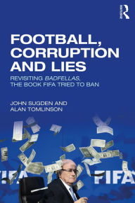 Title: Football, Corruption and Lies: Revisiting 'Badfellas', the book FIFA tried to ban, Author: John Sugden