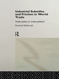 Title: Industrial Subsidies and Friction in World Trade: Trade Policies or Trade Politics?, Author: Rambod Behboodi