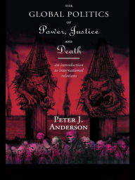 Title: The Global Politics of Power, Justice and Death: An Introduction to International Relations, Author: Peter Anderson