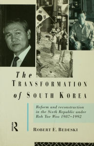 Title: The Transformation of South Korea: Reform and Reconstitution in the Sixth Republic Under Roh Tae Woo, 1987-1992, Author: Robert Bedeski