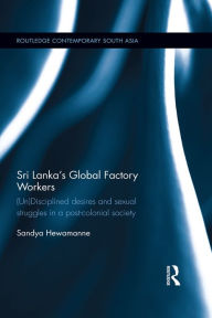 Title: Sri Lanka's Global Factory Workers: (Un) Disciplined Desires and Sexual Struggles in a Post-Colonial Society, Author: Sandya Hewamanne