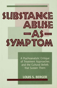 Title: Substance Abuse as Symptom: A Psychoanalytic Critique of Treatment Approaches and the Cultural Beliefs That Sustain Them, Author: Louis S. Berger