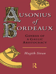 Title: Ausonius of Bordeaux: Genesis of a Gallic Aristocracy, Author: Hagith Sivan