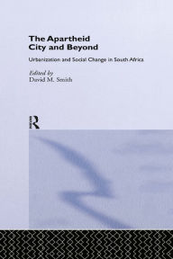 Title: The Apartheid City and Beyond: Urbanization and Social Change in South Africa, Author: David M. Smith