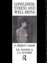 Title: Loneliness, Stress and Well-Being: A Helper's Guide, Author: G A Kupshik