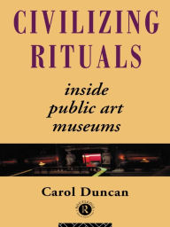 Title: Civilizing Rituals: Inside Public Art Museums, Author: Carol Duncan