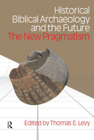 Title: Historical Biblical Archaeology and the Future: The New Pragmatism, Author: Thomas Evan Levy