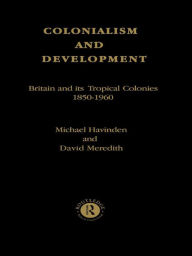 Title: Colonialism and Development: Britain and its Tropical Colonies, 1850-1960, Author: Michael A. Havinden