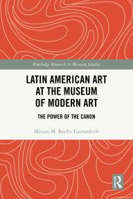Title: Latin American Art at The Museum of Modern Art: The Power of the Canon, Author: Miriam M. Basilio Gaztambide