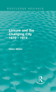 Title: Leisure and the Changing City 1870 - 1914 (Routledge Revivals), Author: Helen Meller