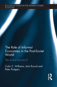 Title: The Role of Informal Economies in the Post-Soviet World: The End of Transition?, Author: Colin C. Williams