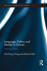 Title: Language, Politics and Identity in Taiwan: Naming China, Author: Hui-Ching Chang