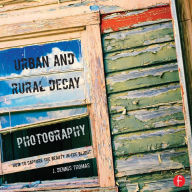 Title: Urban and Rural Decay Photography: How to Capture the Beauty in the Blight, Author: J. Dennis Thomas