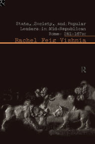 Title: State, Society and Popular Leaders in Mid-Republican Rome 241-167 B.C., Author: Rachel Feig Vishnia