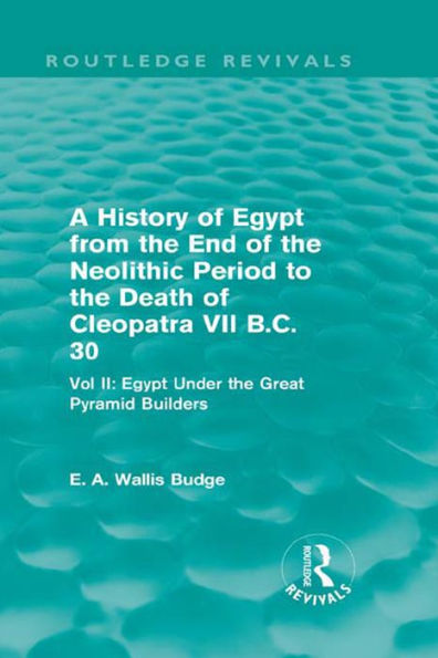 A History of Egypt from the End of the Neolithic Period to the Death of Cleopatra VII B.C. 30 (Routledge Revivals): Vol. II: Egypt Under the Great Pyramid Builders