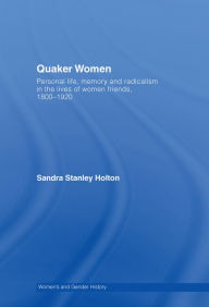 Title: Quaker Women: Personal Life, Memory and Radicalism in the Lives of Women Friends, 1780-1930, Author: Sandra Stanley Holton