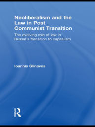 Title: Neoliberalism and the Law in Post Communist Transition: The Evolving Role of Law in Russia's Transition to Capitalism, Author: Ioannis Glinavos