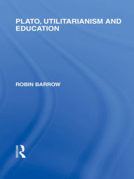 Title: Plato, Utilitarianism and Education (International Library of the Philosophy of Education Volume 3), Author: Robin Barrow
