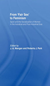 Title: From Fair Sex to Feminism: Sport and the Socialization of Women in the Industrial and Post-Industrial Eras, Author: J A Mangan