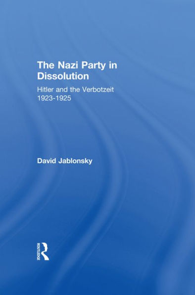 The Nazi Party in Dissolution: Hitler and the Verbotzeit 1923-25