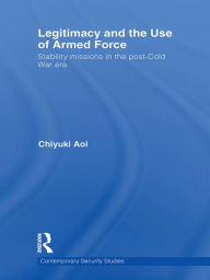 Title: Legitimacy and the Use of Armed Force: Stability Missions in the Post-Cold War Era, Author: Chiyuki Aoi
