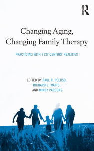 Title: Changing Aging, Changing Family Therapy: Practicing With 21st Century Realities, Author: Paul R. Peluso