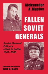 Title: Fallen Soviet Generals: Soviet General Officers Killed in Battle, 1941-1945, Author: Aleksander A. Maslov