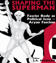 Title: Shaping the Superman: Fascist Body as Political Icon - Aryan Fascism, Author: J A Mangan