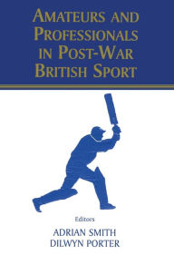 Title: Amateurs and Professionals in Post-War British Sport, Author: Dilwyn Porter
