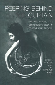 Title: Peering Behind the Curtain: Disability, Illness, and the Extraordinary Body in Contemporary Theatre, Author: Kimball King