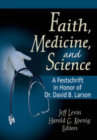 Title: Faith, Medicine, and Science: A Festschrift in Honor of Dr. David B. Larson, Author: Harold G Koenig