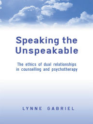 Title: Speaking the Unspeakable: The Ethics of Dual Relationships in Counselling and Psychotherapy, Author: Lynne Gabriel