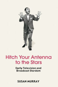 Title: Hitch Your Antenna to the Stars: Early Television and Broadcast Stardom, Author: Susan Murray