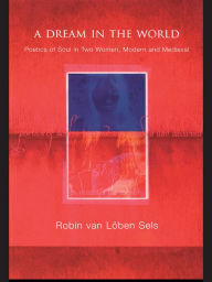 Title: A Dream in the World: Poetics of Soul in Two Women, Modern and Medieval, Author: Robin van Lõben Sels