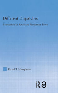 Title: Different Dispatches: Journalism in American Modernist Prose, Author: David T. Humphries