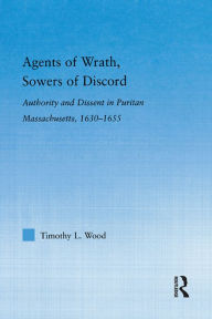 Title: Agents of Wrath, Sowers of Discord: Authority and Dissent in Puritan Massachusetts, 1630-1655, Author: Timothy L. Wood