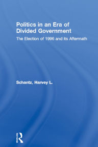 Title: Politics in an Era of Divided Government: The Election of 1996 and its Aftermath, Author: Harvey L. Schantz