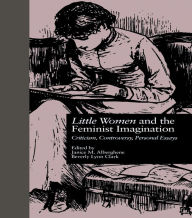 Title: LITTLE WOMEN and THE FEMINIST IMAGINATION: Criticism, Controversy, Personal Essays, Author: Janice M. Alberghene