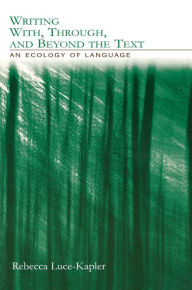 Title: Writing With, Through, and Beyond the Text: An Ecology of Language, Author: Rebecca Luce-Kapler