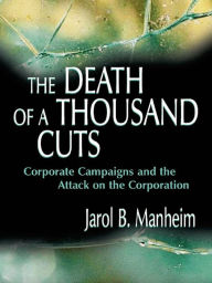 Title: The Death of A Thousand Cuts: Corporate Campaigns and the Attack on the Corporation, Author: Jarol B. Manheim