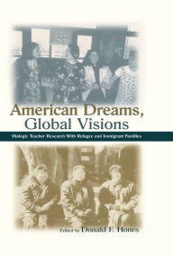 Title: American Dreams, Global Visions: Dialogic Teacher Research With Refugee and Immigrant Families, Author: Donald F. Hones