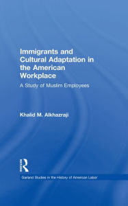 Title: Immigrants and Cultural Adaptation in the American Workplace: A Study of Muslim Employees, Author: Khalid M. Alkhazraji