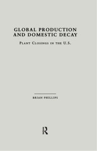 Title: Global Production and Domestic Decay: Plant Closings in the U.S., Author: Brian D. Phillips