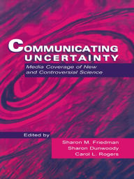 Title: Communicating Uncertainty: Media Coverage of New and Controversial Science, Author: Sharon M. Friedman