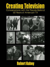 Title: Creating Television: Conversations With the People Behind 50 Years of American TV, Author: Robert Kubey